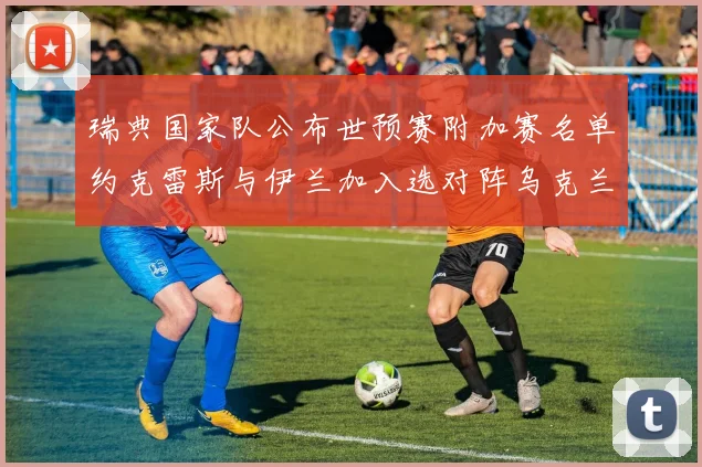 瑞典国家队公布世预赛附加赛名单约克雷斯与伊兰加入选对阵乌克兰