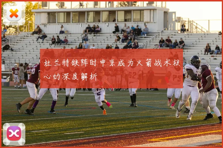 杜兰特缺阵时申京成为火箭战术核心的深度解析