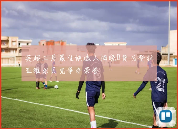 英超三月最佳候选人揭晓B费戈登拉亚维尔贝克争夺荣誉