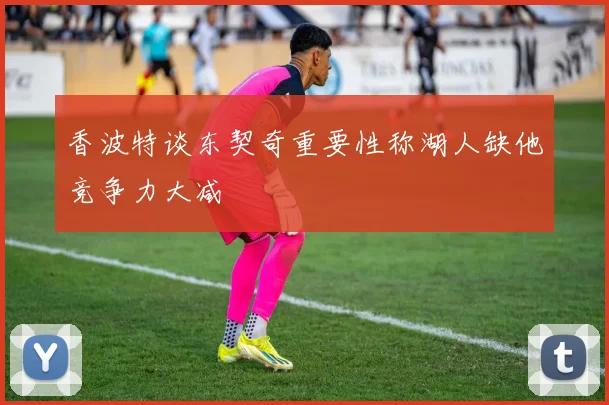 香波特谈东契奇重要性称湖人缺他竞争力大减