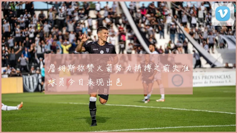 詹姆斯称赞火箭努力拼搏之前失准球员今日表现出色