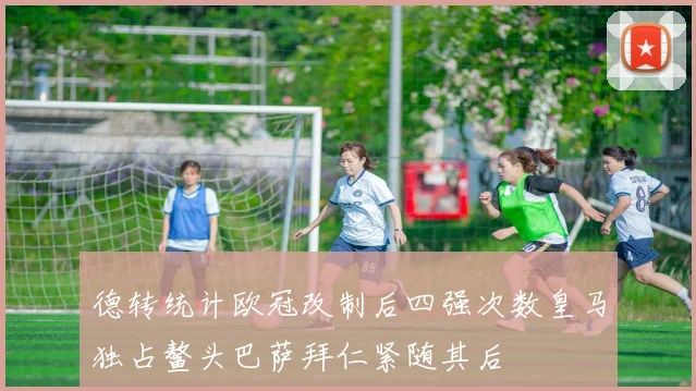 德转统计欧冠改制后四强次数皇马独占鳌头巴萨拜仁紧随其后