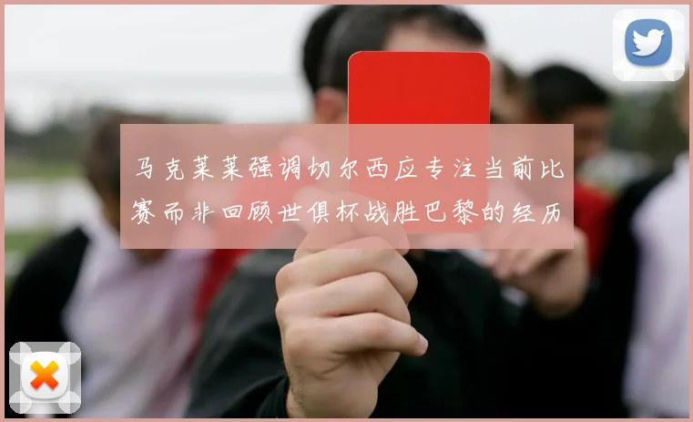 马克莱莱强调切尔西应专注当前比赛而非回顾世俱杯战胜巴黎的经历