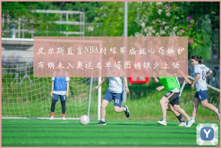 皮尔斯直言NBA对绿军成就心存嫉妒布朗未入奥运名单塔图姆缺少上场机会