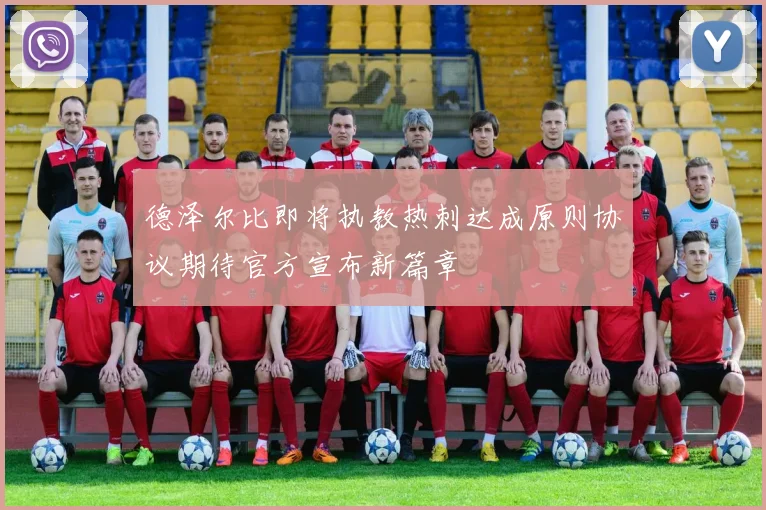 德泽尔比即将执教热刺达成原则协议期待官方宣布新篇章