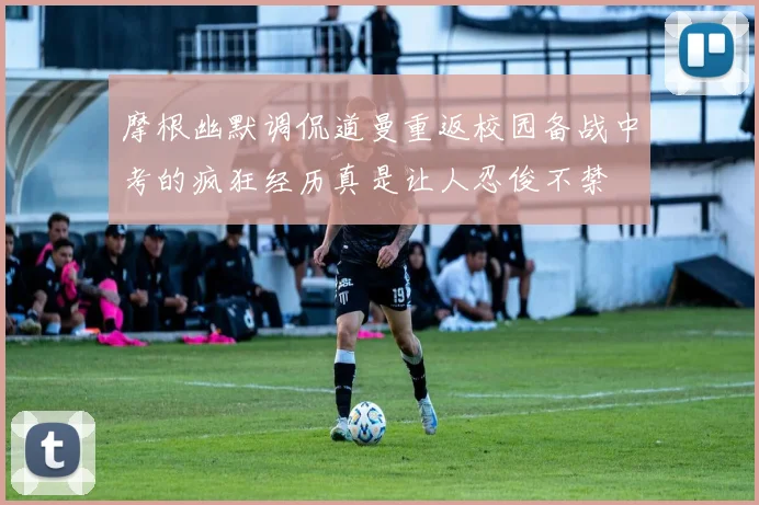 摩根幽默调侃道曼重返校园备战中考的疯狂经历真是让人忍俊不禁
