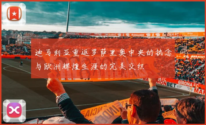 迪马利亚重返罗萨里奥中央的执念与欧洲辉煌生涯的完美交织