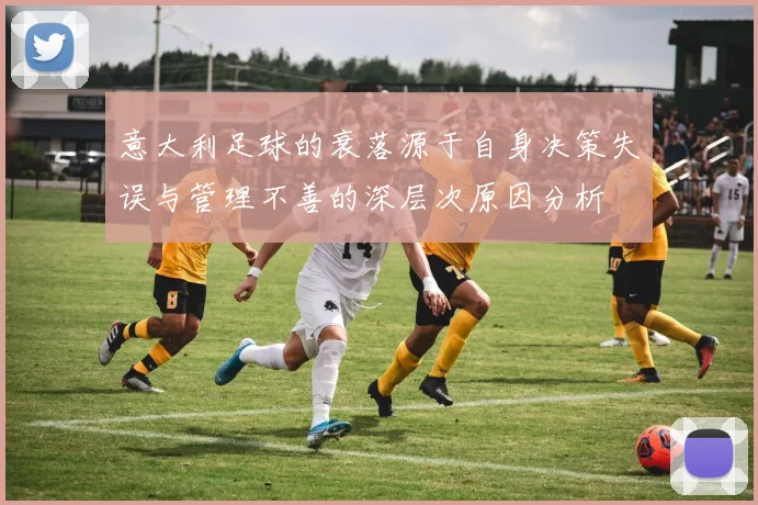 意大利足球的衰落源于自身决策失误与管理不善的深层次原因分析